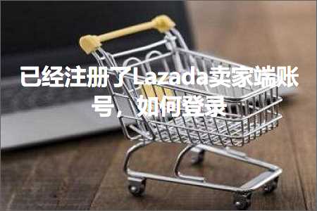 云南网站推广 跨境电商知识:已经注册了Lazada卖家端账号，如何登录